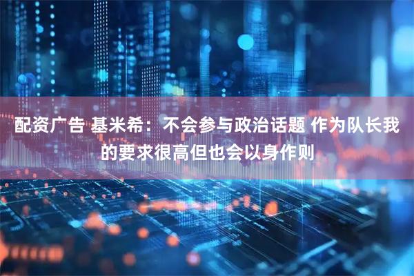 配资广告 基米希：不会参与政治话题 作为队长我的要求很高但也会以身作则