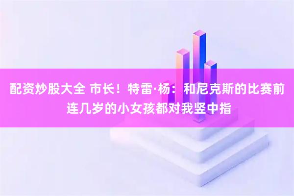 配资炒股大全 市长！特雷·杨：和尼克斯的比赛前 连几岁的小女孩都对我竖中指