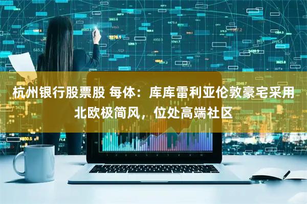 杭州银行股票股 每体：库库雷利亚伦敦豪宅采用北欧极简风，位处高端社区
