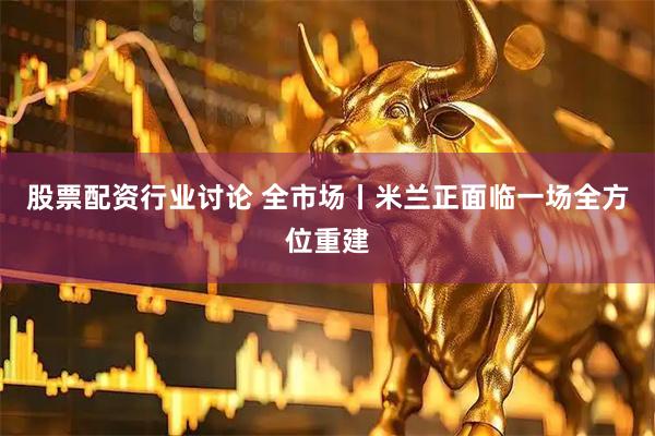 股票配资行业讨论 全市场丨米兰正面临一场全方位重建