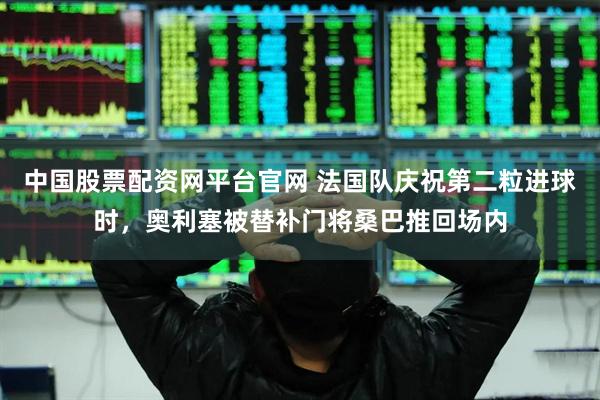 中国股票配资网平台官网 法国队庆祝第二粒进球时，奥利塞被替补门将桑巴推回场内