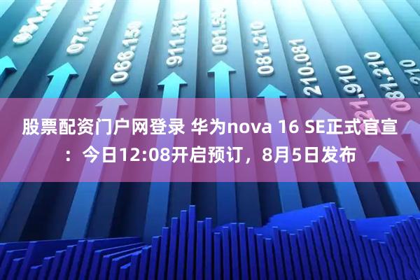 股票配资门户网登录 华为nova 16 SE正式官宣：今日12:08开启预订，8月5日发布