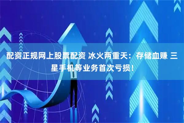 配资正规网上股票配资 冰火两重天：存储血赚 三星手机等业务首次亏损！